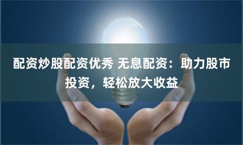 配资炒股配资优秀 无息配资：助力股市投资，轻松放大收益