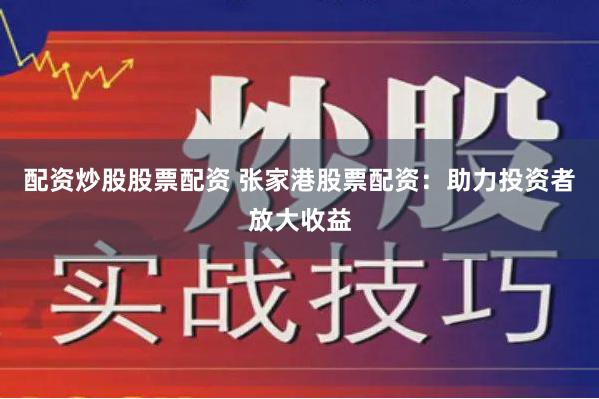 配资炒股股票配资 张家港股票配资：助力投资者放大收益