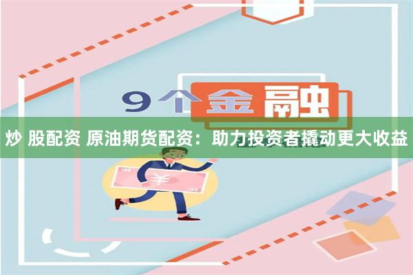 炒 股配资 原油期货配资：助力投资者撬动更大收益