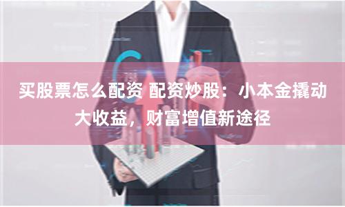 买股票怎么配资 配资炒股：小本金撬动大收益，财富增值新途径
