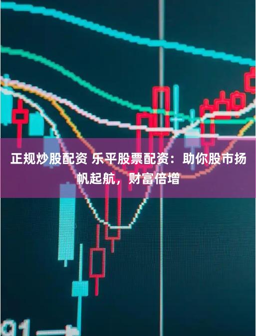 正规炒股配资 乐平股票配资：助你股市扬帆起航，财富倍增