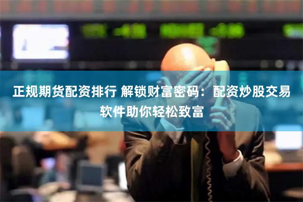 正规期货配资排行 解锁财富密码：配资炒股交易软件助你轻松致富