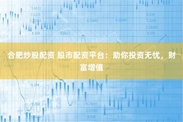 合肥炒股配资 股市配资平台：助你投资无忧，财富增值