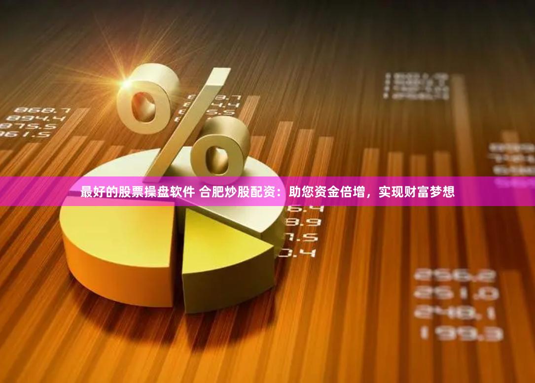 最好的股票操盘软件 合肥炒股配资：助您资金倍增，实现财富梦想