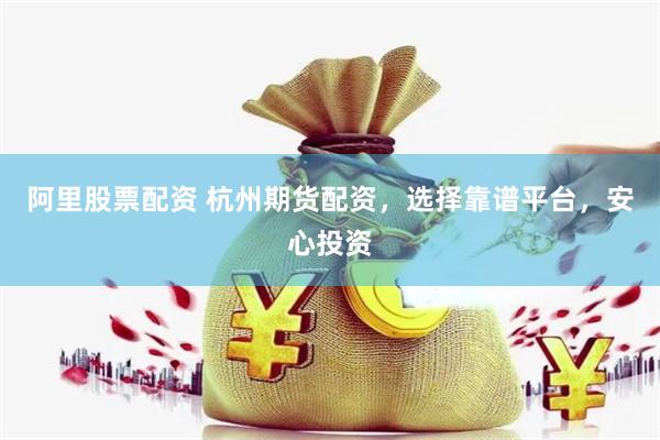阿里股票配资 杭州期货配资，选择靠谱平台，安心投资