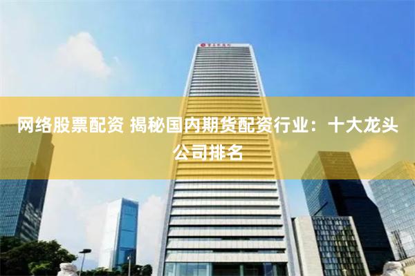 网络股票配资 揭秘国内期货配资行业：十大龙头公司排名