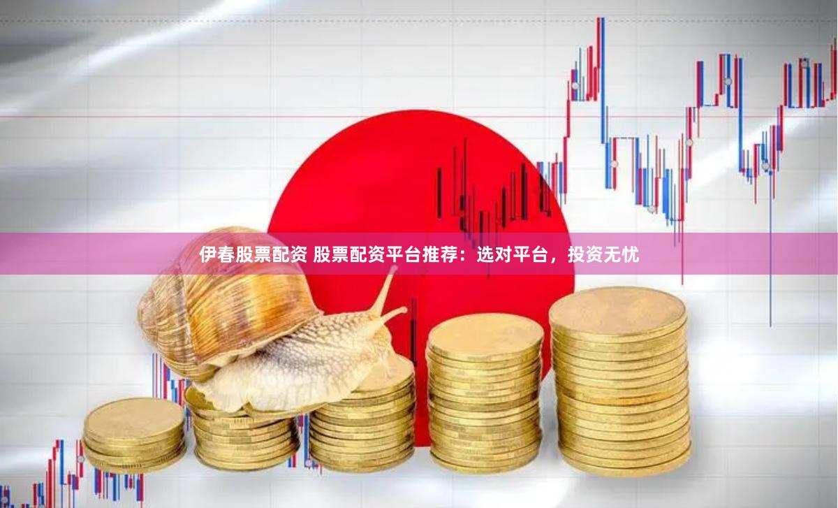伊春股票配资 股票配资平台推荐：选对平台，投资无忧