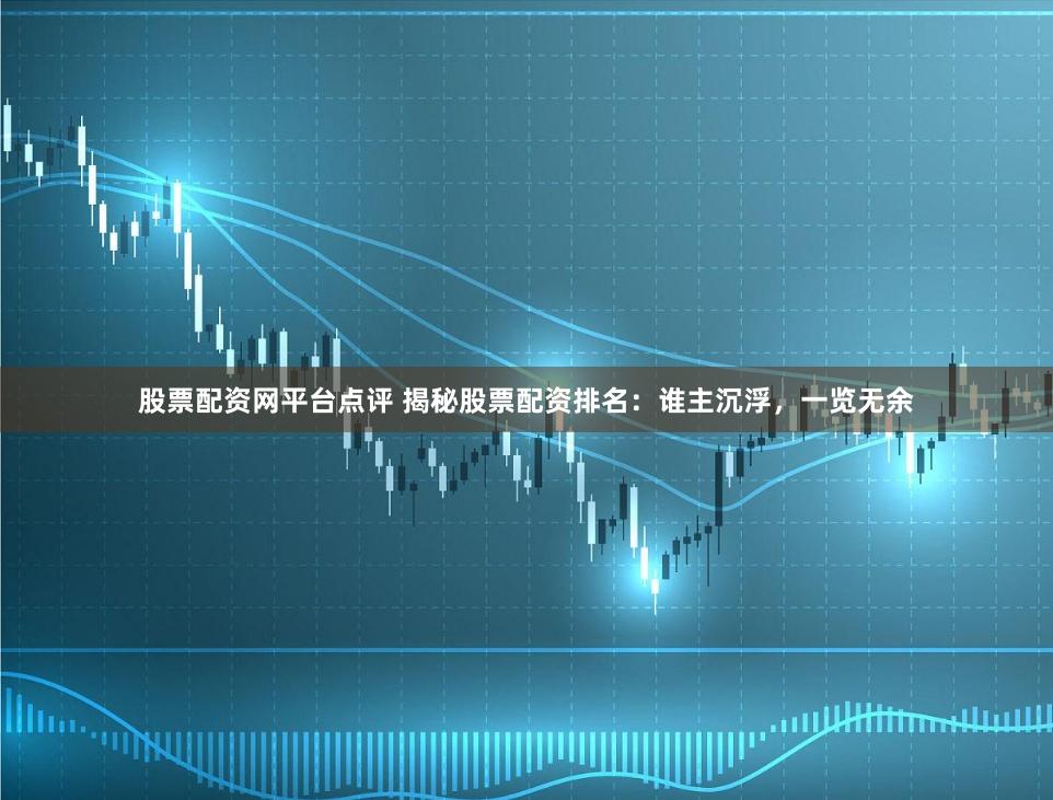 股票配资网平台点评 揭秘股票配资排名：谁主沉浮，一览无余