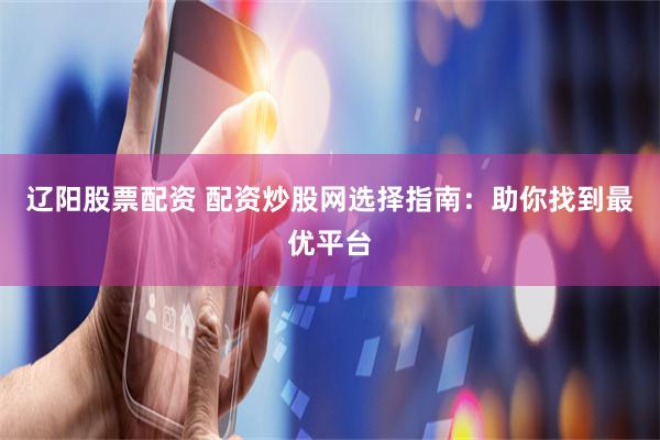 辽阳股票配资 配资炒股网选择指南：助你找到最优平台