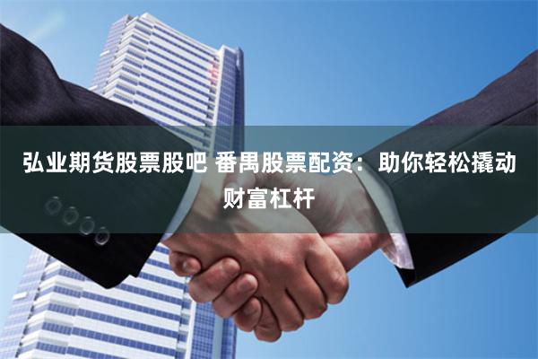 弘业期货股票股吧 番禺股票配资：助你轻松撬动财富杠杆