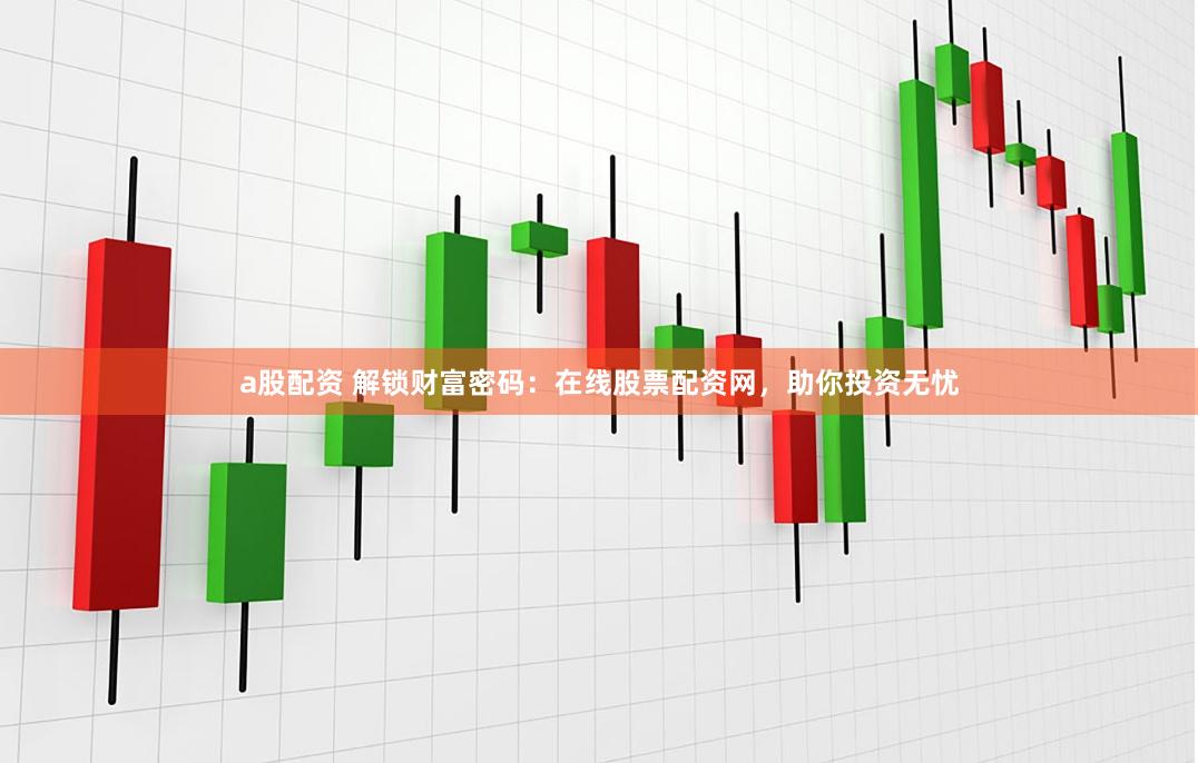 a股配资 解锁财富密码：在线股票配资网，助你投资无忧