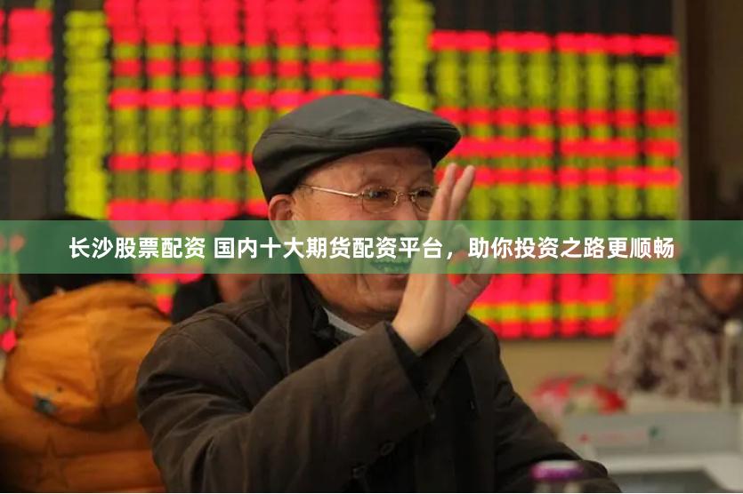 长沙股票配资 国内十大期货配资平台，助你投资之路更顺畅