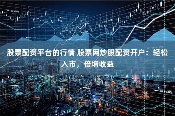 股票配资平台的行情 股票网炒股配资开户：轻松入市，倍增收益