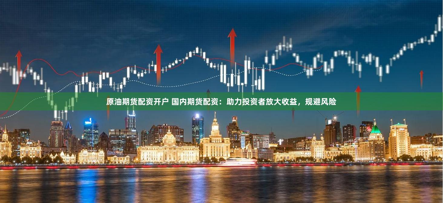 原油期货配资开户 国内期货配资：助力投资者放大收益，规避风险