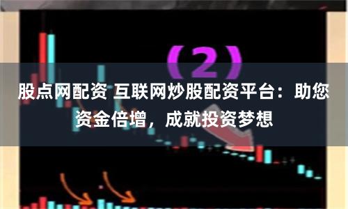 股点网配资 互联网炒股配资平台：助您资金倍增，成就投资梦想