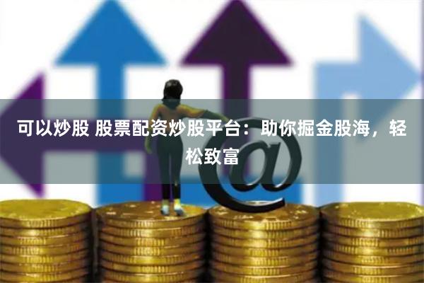 可以炒股 股票配资炒股平台：助你掘金股海，轻松致富