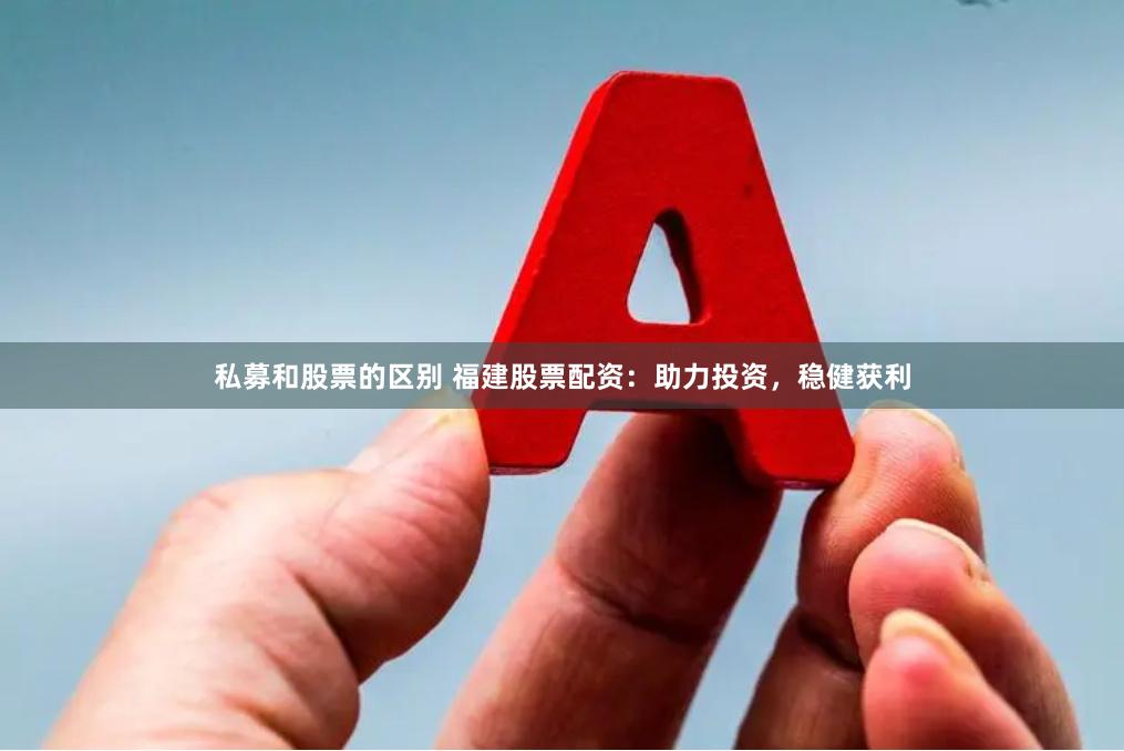私募和股票的区别 福建股票配资：助力投资，稳健获利