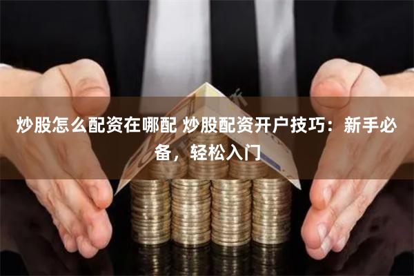 炒股怎么配资在哪配 炒股配资开户技巧：新手必备，轻松入门