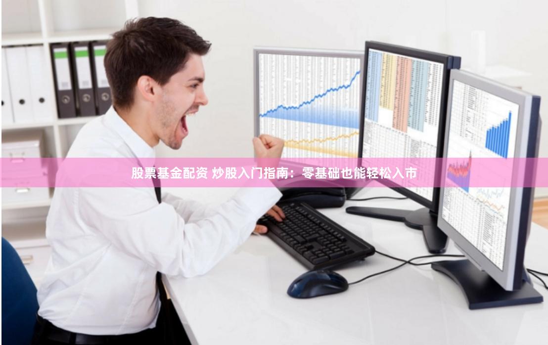股票基金配资 炒股入门指南：零基础也能轻松入市