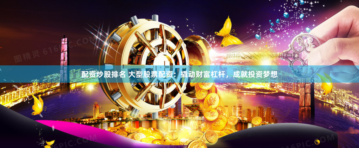 配资炒股排名 大型股票配资：撬动财富杠杆，成就投资梦想