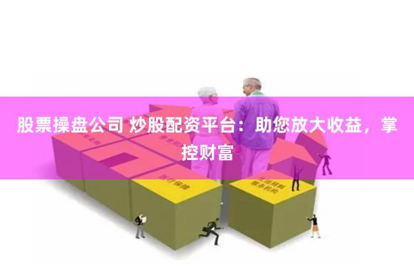 股票操盘公司 炒股配资平台：助您放大收益，掌控财富
