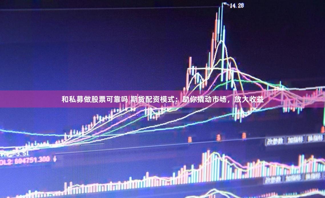 和私募做股票可靠吗 期货配资模式：助你撬动市场，放大收益
