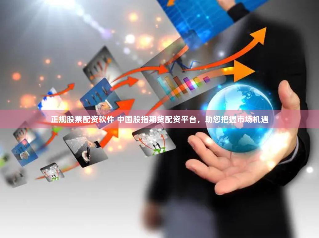 正规股票配资软件 中国股指期货配资平台，助您把握市场机遇
