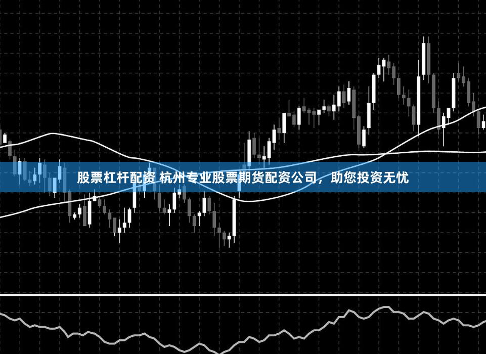 股票杠杆配资 杭州专业股票期货配资公司，助您投资无忧