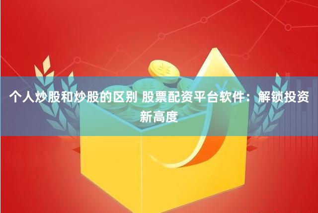 个人炒股和炒股的区别 股票配资平台软件：解锁投资新高度