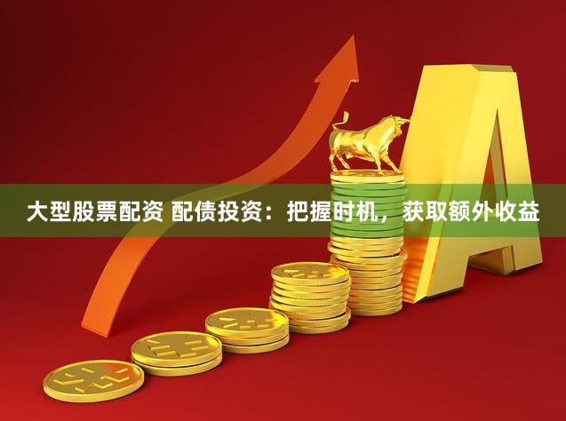 大型股票配资 配债投资：把握时机，获取额外收益