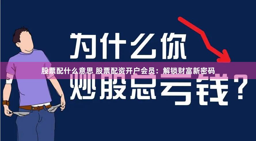 股票配什么意思 股票配资开户会员：解锁财富新密码