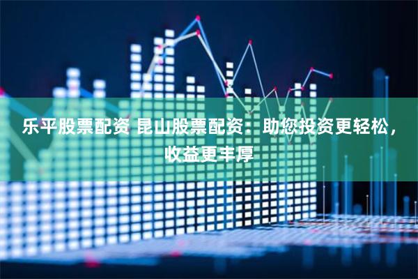 乐平股票配资 昆山股票配资：助您投资更轻松，收益更丰厚