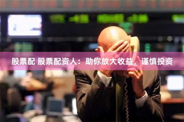 股票配 股票配资人：助你放大收益，谨慎投资