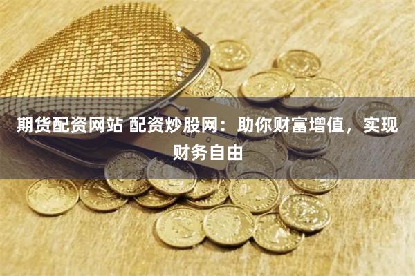 期货配资网站 配资炒股网：助你财富增值，实现财务自由