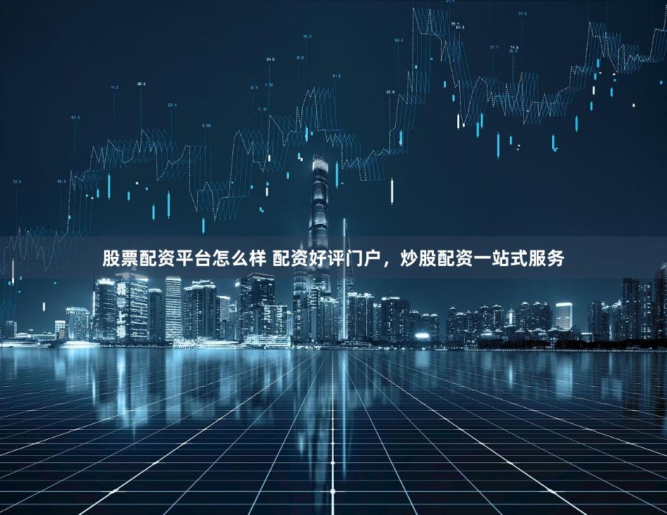 股票配资平台怎么样 配资好评门户,炒股配资一站式服务