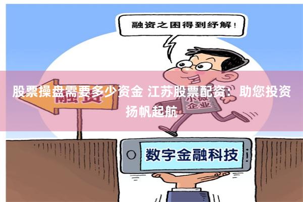 股票操盘需要多少资金 江苏股票配资:助您投资扬帆起航