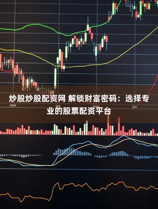 炒股炒股配资网 解锁财富密码：选择专业的股票配资平台