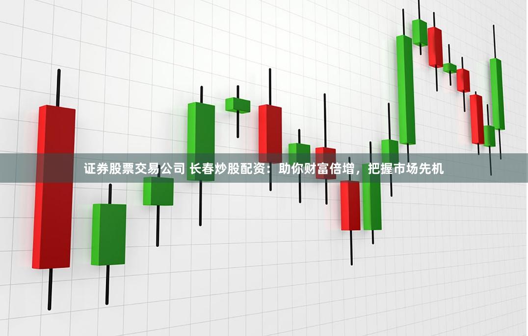 证券股票交易公司 长春炒股配资:助你财富倍增,把握市场先机