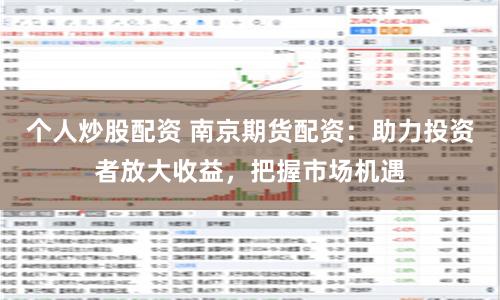 个人炒股配资 南京期货配资：助力投资者放大收益，把握市场机遇