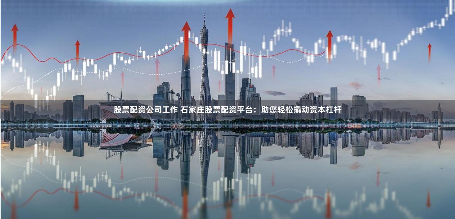 股票配资公司工作 石家庄股票配资平台：助您轻松撬动资本杠杆