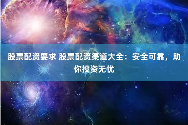 股票配资要求 股票配资渠道大全:安全可靠,助你投资无忧
