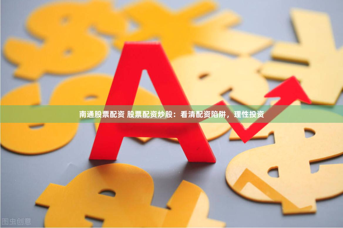 南通股票配资 股票配资炒股：看清配资陷阱，理性投资