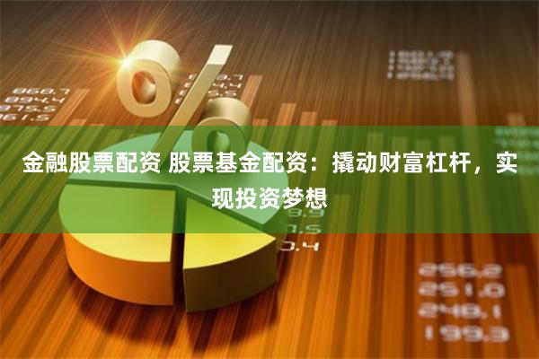 金融股票配资 股票基金配资：撬动财富杠杆，实现投资梦想