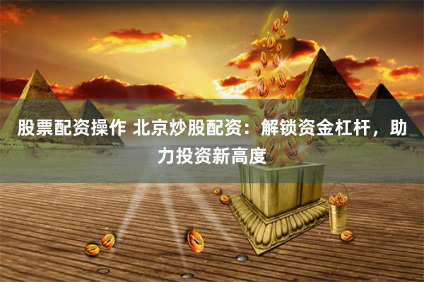 股票配资操作 北京炒股配资:解锁资金杠杆,助力投资新高度