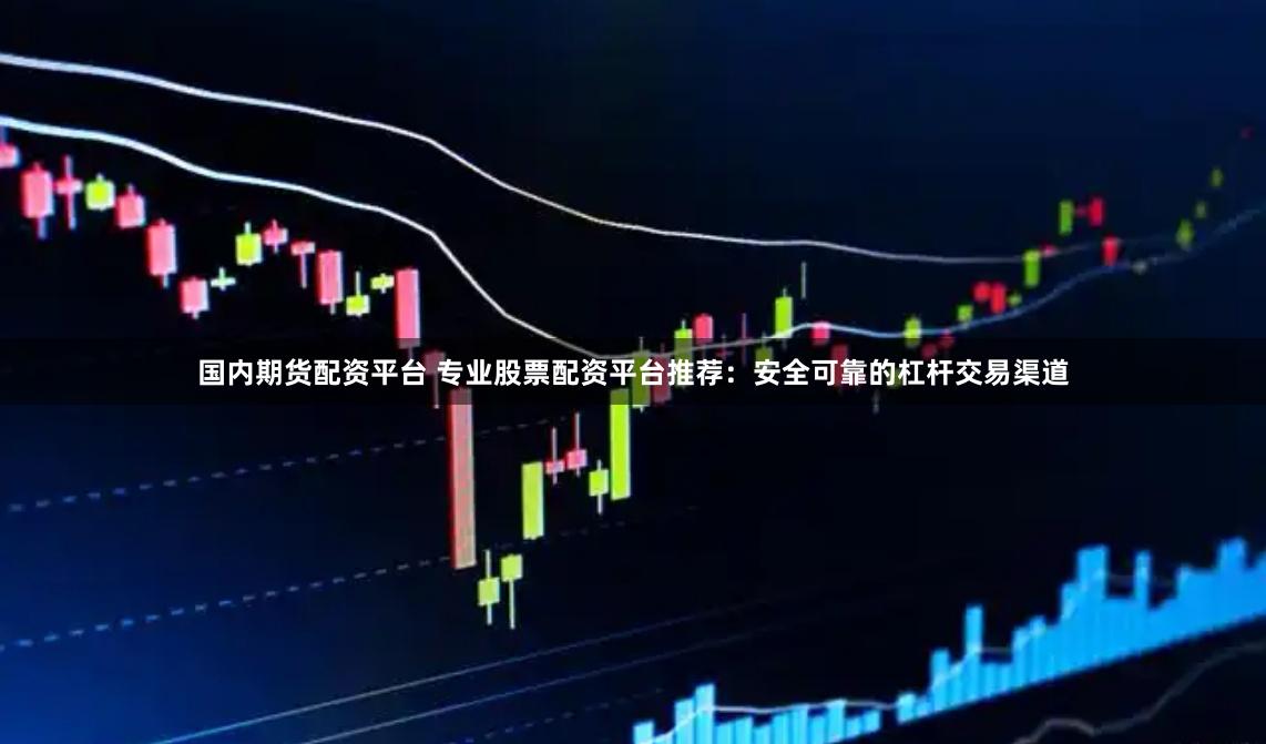 国内期货配资平台 专业股票配资平台推荐:安全可靠的杠杆交易渠道