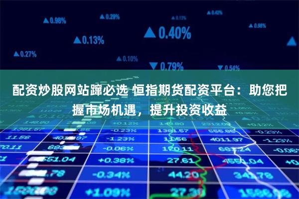 配资炒股网站蹿必选 恒指期货配资平台：助您把握市场机遇，提升投资收益