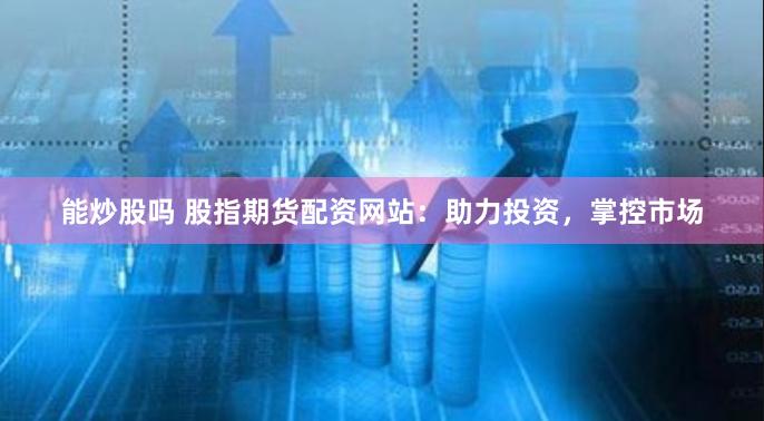 能炒股吗 股指期货配资网站:助力投资,掌控市场