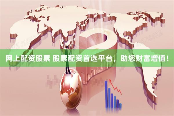 网上配资股票 股票配资首选平台,助您财富增值!