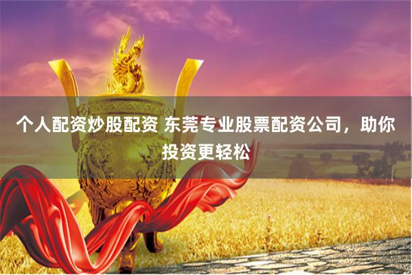 个人配资炒股配资 东莞专业股票配资公司,助你投资更轻松