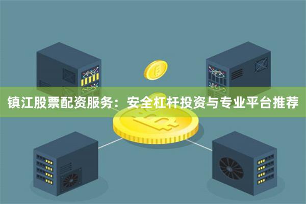 镇江股票配资服务：安全杠杆投资与专业平台推荐